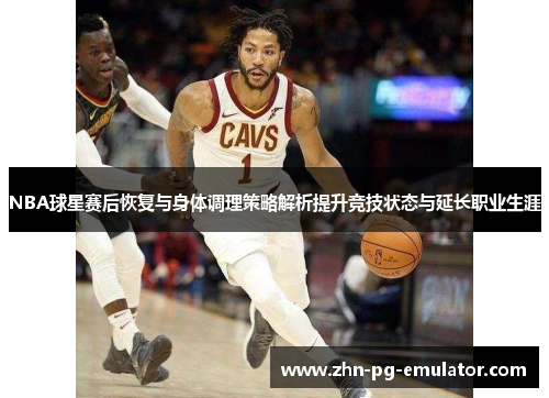 NBA球星赛后恢复与身体调理策略解析提升竞技状态与延长职业生涯