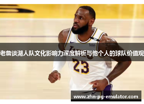 老詹谈湖人队文化影响力深度解析与他个人的球队价值观