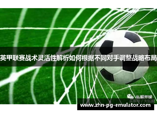 英甲联赛战术灵活性解析如何根据不同对手调整战略布局