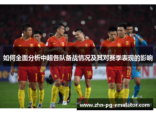 如何全面分析中超各队备战情况及其对赛季表现的影响