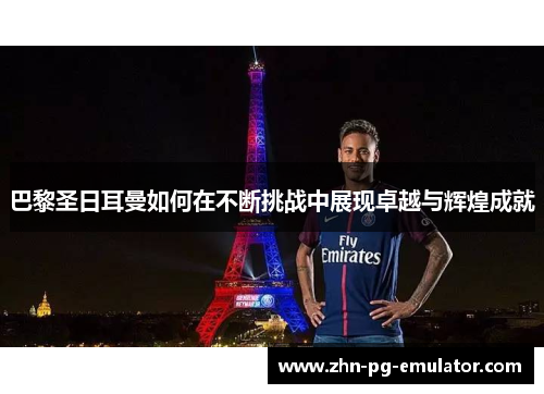 巴黎圣日耳曼如何在不断挑战中展现卓越与辉煌成就