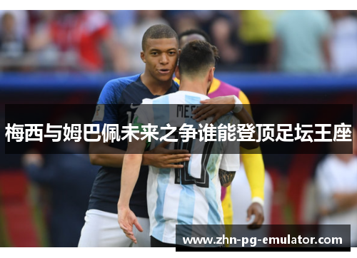 梅西与姆巴佩未来之争谁能登顶足坛王座