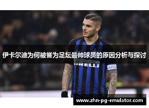 伊卡尔迪为何被誉为足坛最帅球员的原因分析与探讨
