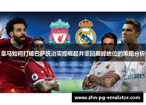 皇马如何打破巴萨统治实现崛起并重回巅峰地位的策略分析