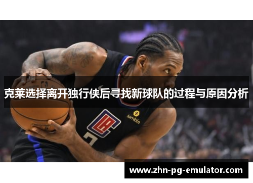 克莱选择离开独行侠后寻找新球队的过程与原因分析