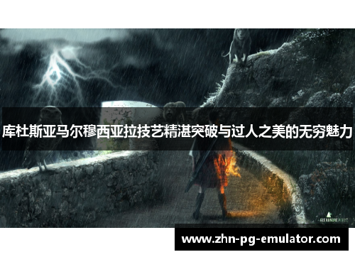 库杜斯亚马尔穆西亚拉技艺精湛突破与过人之美的无穷魅力