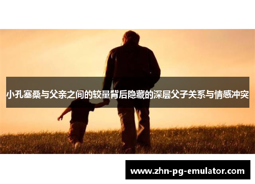 小孔塞桑与父亲之间的较量背后隐藏的深层父子关系与情感冲突