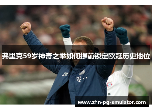 弗里克59岁神奇之举如何提前锁定欧冠历史地位