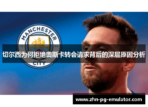 切尔西为何拒绝奥斯卡转会请求背后的深层原因分析
