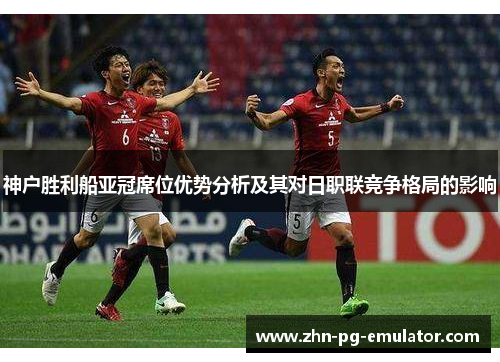 神户胜利船亚冠席位优势分析及其对日职联竞争格局的影响