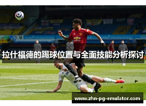 拉什福德的踢球位置与全面技能分析探讨
