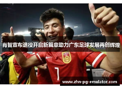 肖智宣布退役开启新篇章助力广东足球发展再创辉煌