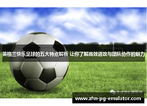 英格兰快乐足球的五大特点解析 让你了解高效进攻与团队协作的魅力