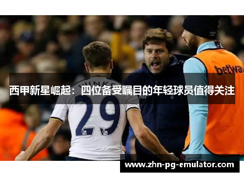 西甲新星崛起：四位备受瞩目的年轻球员值得关注