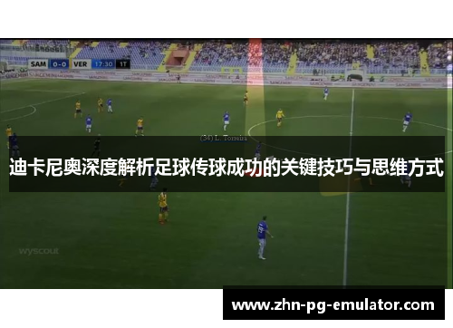 迪卡尼奥深度解析足球传球成功的关键技巧与思维方式 迪卡尼奥深度解析足球传球成功的关键技巧与思维方式