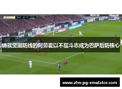 铸就坚固防线的阿劳霍以不屈斗志成为巴萨后防核心 铸就坚固防线的阿劳霍以不屈斗志成为巴萨后防核心
