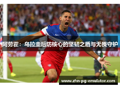 阿劳霍：乌拉圭后防核心的坚韧之盾与无畏守护