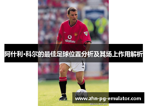 阿什利·科尔的最佳足球位置分析及其场上作用解析 阿什利·科尔的最佳足球位置分析及其场上作用解析