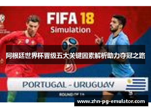 阿根廷世界杯晋级五大关键因素解析助力夺冠之路