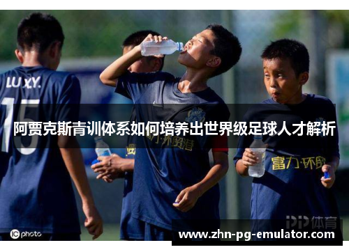 阿贾克斯青训体系如何培养出世界级足球人才解析