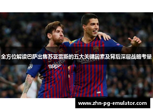 全方位解读巴萨出售苏亚雷斯的五大关键因素及背后深层战略考量