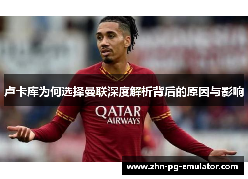 卢卡库为何选择曼联深度解析背后的原因与影响