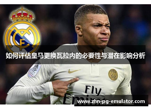 如何评估皇马更换瓦拉内的必要性与潜在影响分析