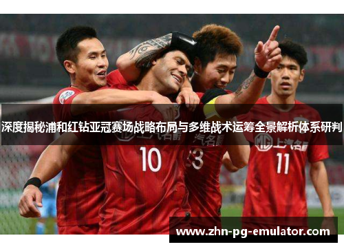 深度揭秘浦和红钻亚冠赛场战略布局与多维战术运筹全景解析体系研判
