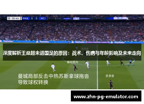 深度解析王燊超未进国足的原因:战术、伤病与年龄影响及未来走向