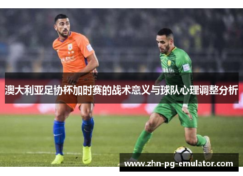 澳大利亚足协杯加时赛的战术意义与球队心理调整分析 澳大利亚足协杯加时赛的战术意义与球队心理调整分析