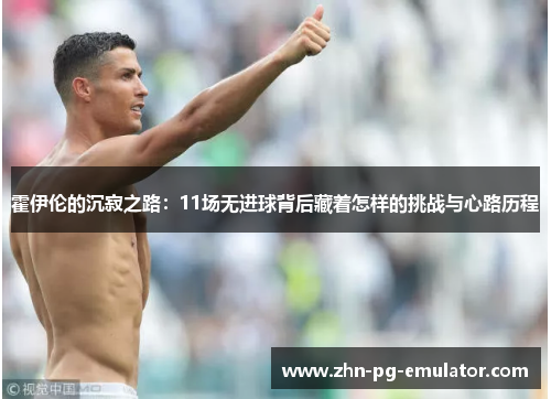 霍伊伦的沉寂之路：11场无进球背后藏着怎样的挑战与心路历程