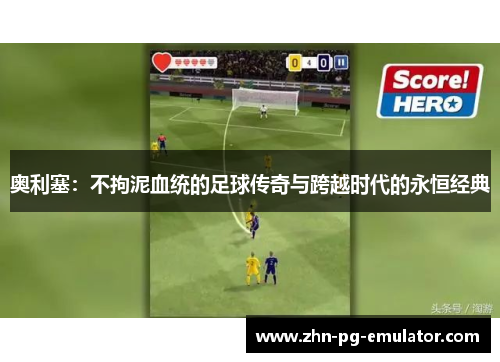 奥利塞:不拘泥血统的足球传奇与跨越时代的永恒经典