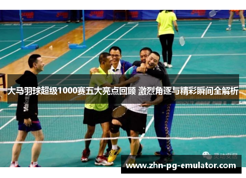 大马羽球超级1000赛五大亮点回顾 激烈角逐与精彩瞬间全解析