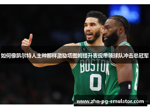如何像凯尔特人主帅那样激励塔图姆提升表现带领球队冲击总冠军