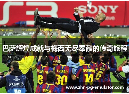 巴萨辉煌成就与梅西无尽奉献的传奇旅程