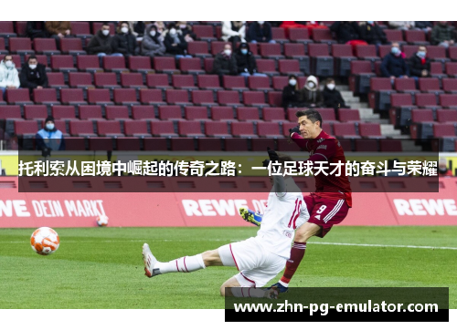 托利索从困境中崛起的传奇之路：一位足球天才的奋斗与荣耀