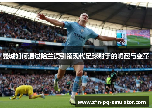 曼城如何通过哈兰德引领现代足球射手的崛起与变革