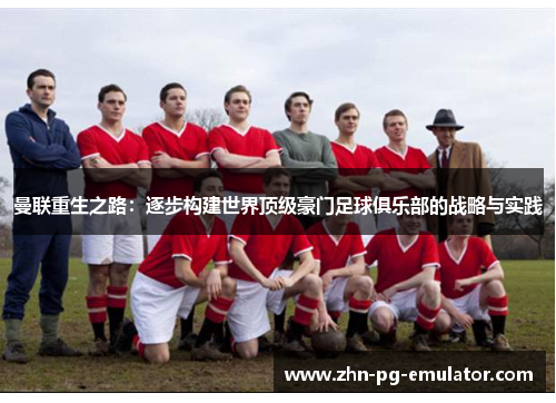 曼联重生之路：逐步构建世界顶级豪门足球俱乐部的战略与实践