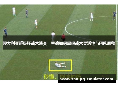 澳大利亚超级杯战术演变：里德如何展现战术灵活性与团队调整