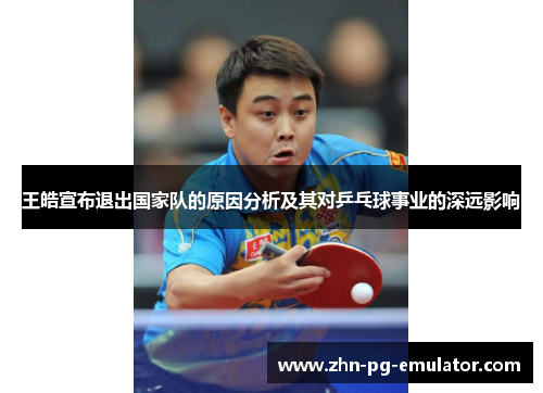 王皓宣布退出国家队的原因分析及其对乒乓球事业的深远影响