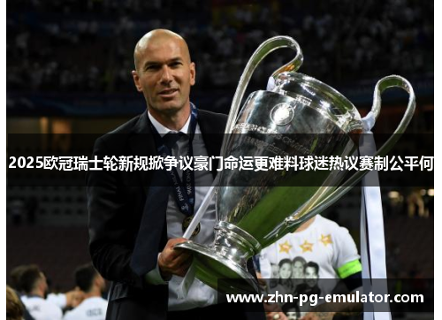 2025欧冠瑞士轮新规掀争议豪门命运更难料球迷热议赛制公平何