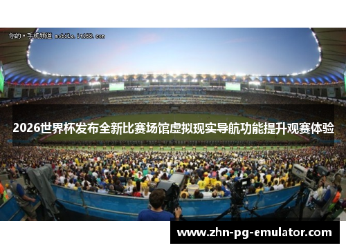 2026世界杯发布全新比赛场馆虚拟现实导航功能提升观赛体验