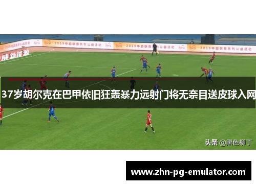 37岁胡尔克在巴甲依旧狂轰暴力远射门将无奈目送皮球入网