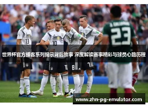 世界杯官方播客系列揭示背后故事 深度解读赛事精彩与球员心路历程