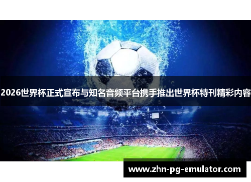 2026世界杯正式宣布与知名音频平台携手推出世界杯特刊精彩内容