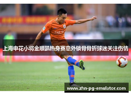 上海申花小将金顺凯热身赛意外锁骨骨折球迷关注伤情