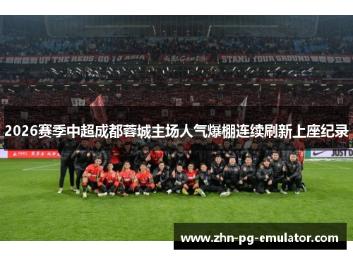 2026赛季中超成都蓉城主场人气爆棚连续刷新上座纪录 2026赛季中超成都蓉城主场人气爆棚连续刷新上座纪录