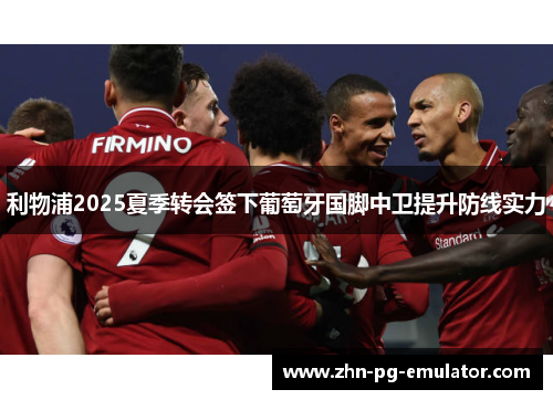 利物浦2025夏季转会签下葡萄牙国脚中卫提升防线实力