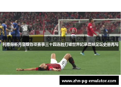 利雅得新月豪取各项赛事三十四连胜打破世界纪录震撼足坛史册再写