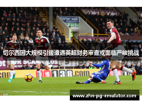 切尔西因大规模引援遭遇英超财务审查或面临严峻挑战